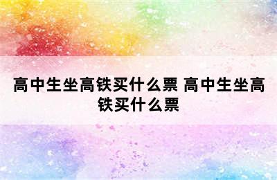 高中生坐高铁买什么票 高中生坐高铁买什么票